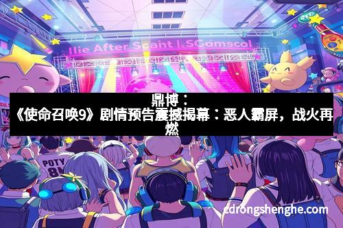 鼎博：《使命召唤9》剧情预告震撼揭幕：恶人霸屏，战火再燃