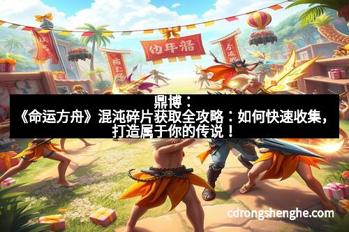 鼎博：《命运方舟》混沌碎片获取全攻略：如何快速收集，打造属于你的传说！