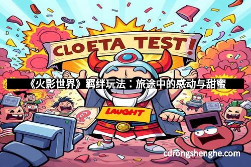 《火影世界》羁绊玩法：旅途中的感动与甜蜜